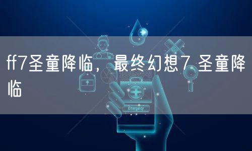 ff7圣童降临，最终幻想7 圣童降临