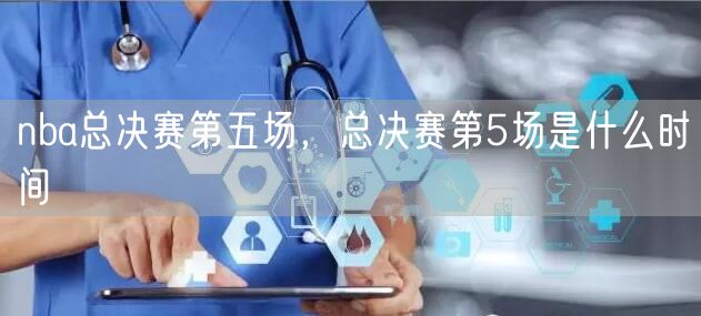 nba总决赛第五场,总决赛第5场是什么时间