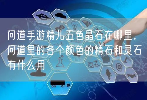 问道手游精儿五色晶石在哪里,问道里的各个颜色的精石和灵石有什么用