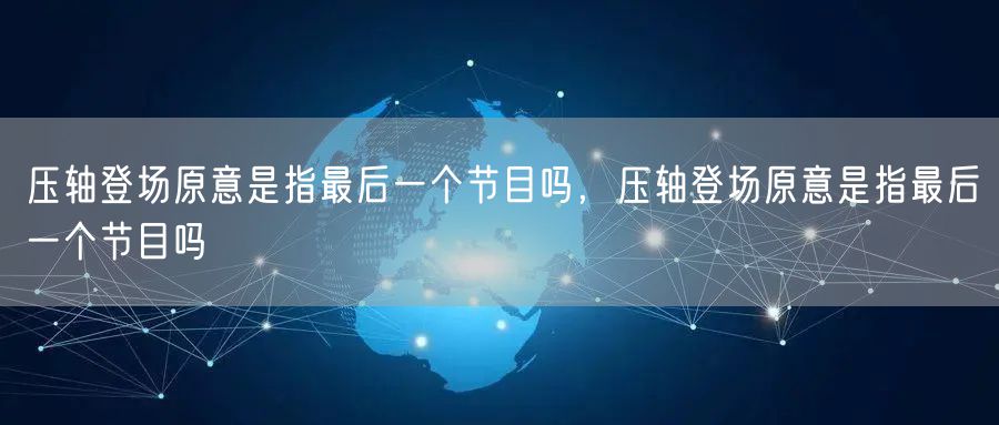 压轴登场原意是指最后一个节目吗，压轴登场原意是指最后一个节目吗