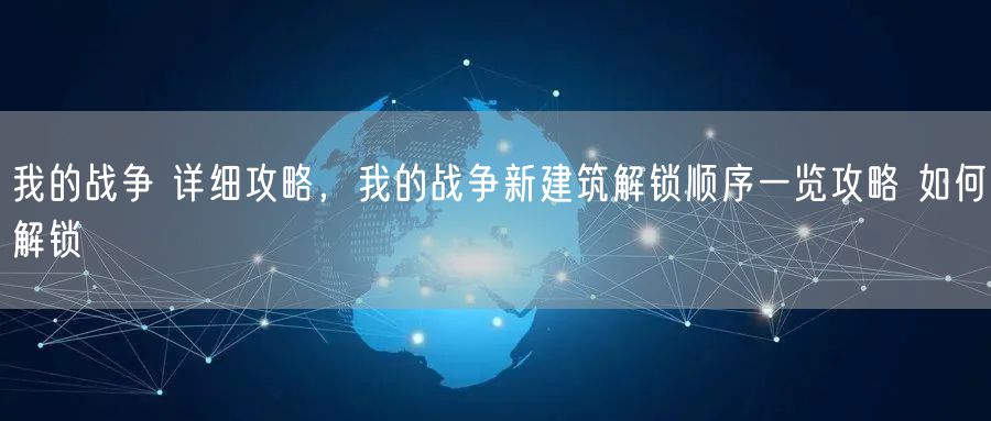 我的战争 详细攻略，我的战争新建筑解锁顺序一览攻略 如何解锁