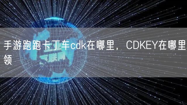 手游跑跑卡丁车cdk在哪里，CDKEY在哪里领
