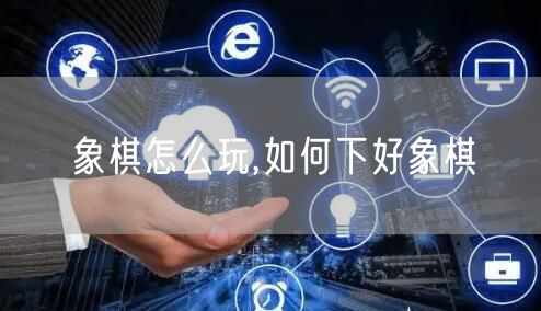 象棋怎么玩,如何下好象棋