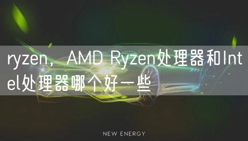 ryzen,AMD Ryzen处理器和Intel处理器哪个好一些