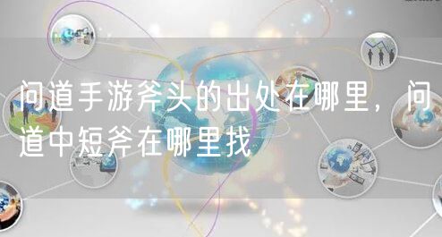 问道手游斧头的出处在哪里，问道中短斧在哪里找