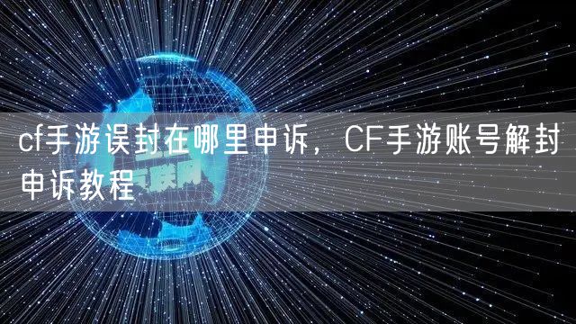 cf手游误封在哪里申诉,CF手游账号解封申诉教程