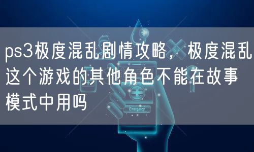 ps3极度混乱剧情攻略，极度混乱这个游戏的其他角色不能在故事模式中用吗