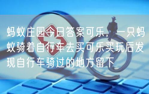 蚂蚁庄园今日答案可乐,一只蚂蚁骑着自行车去买可乐买玩后发现自行车骑过的地方留下