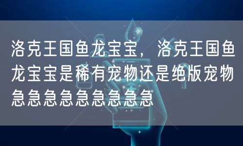 洛克王国鱼龙宝宝，洛克王国鱼龙宝宝是稀有宠物还是绝版宠物急急急急急急急急急