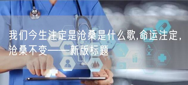 我们今生注定是沧桑是什么歌,命运注定，沧桑不变——新版标题