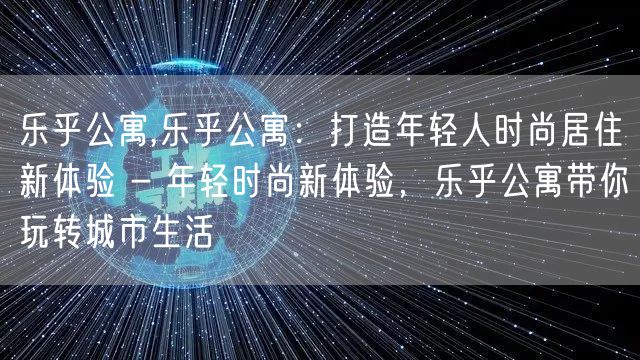 乐乎公寓,乐乎公寓：打造年轻人时尚居住新体验 - 年轻时尚新体验，乐乎公寓带你玩转城市生活