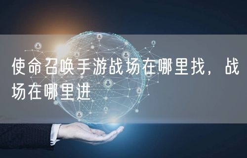 使命召唤手游战场在哪里找，战场在哪里进