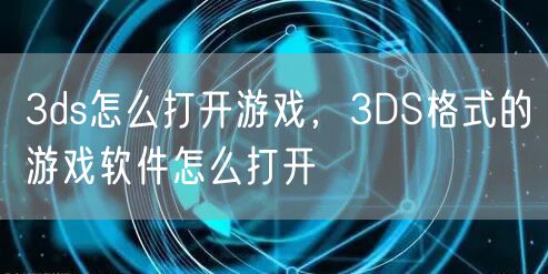 3ds怎么打开游戏，3DS格式的游戏软件怎么打开