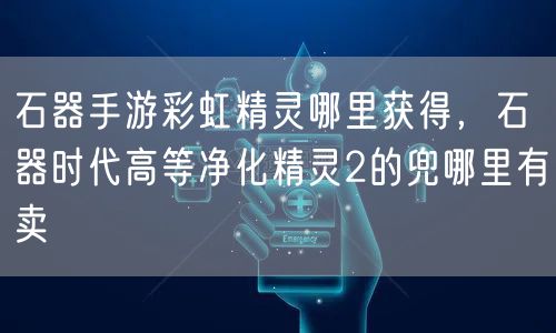 石器手游彩虹精灵哪里获得，石器时代高等净化精灵2的兜哪里有卖