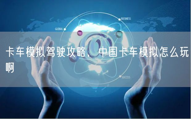 卡车模拟驾驶攻略，中国卡车模拟怎么玩啊