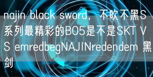 najin black sword，不吹不黑S系列最精彩的BO5是不是SKT VS emredbegNAJINredendem 黑剑