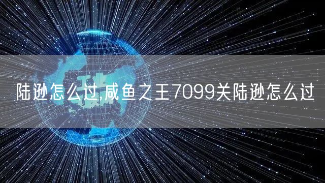 陆逊怎么过,咸鱼之王7099关陆逊怎么过