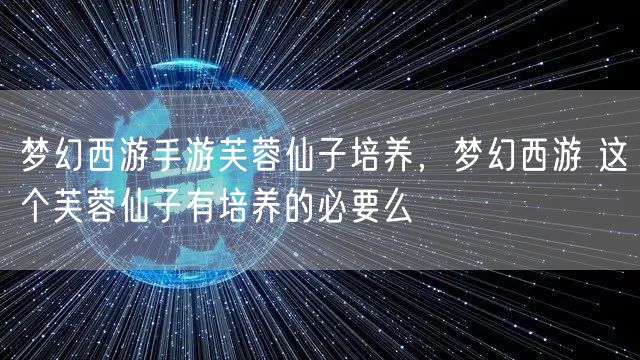 梦幻西游手游芙蓉仙子培养，梦幻西游 这个芙蓉仙子有培养的必要么