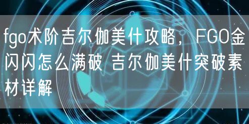 fgo术阶吉尔伽美什攻略，FGO金闪闪怎么满破 吉尔伽美什突破素材详解