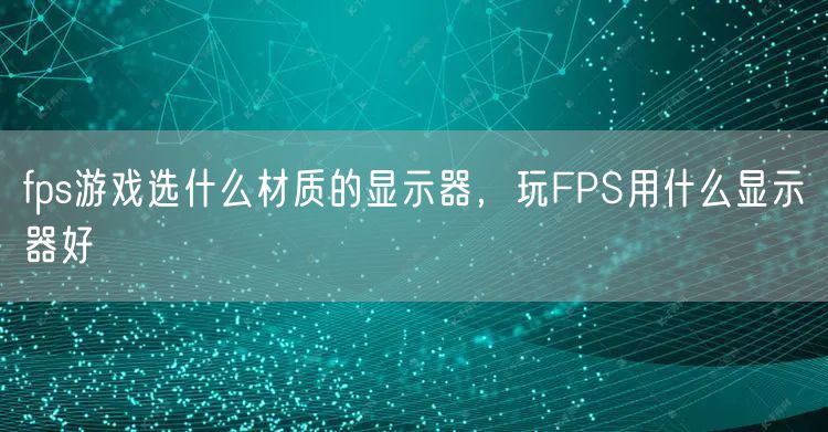fps游戏选什么材质的显示器，玩FPS用什么显示器好