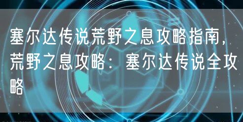 塞尔达传说荒野之息攻略指南，荒野之息攻略：塞尔达传说全攻略