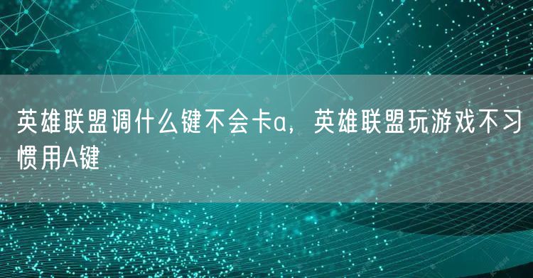 英雄联盟调什么键不会卡a，英雄联盟玩游戏不习惯用A键