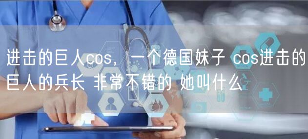 进击的巨人cos，一个德国妹子 cos进击的巨人的兵长 非常不错的 她叫什么