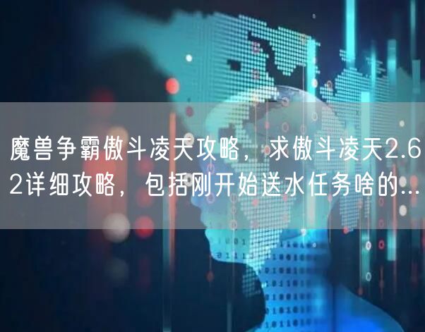 魔兽争霸傲斗凌天攻略，求傲斗凌天2.62详细攻略，包括刚开始送水任务啥的...