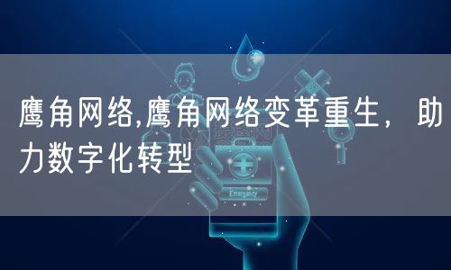 鹰角网络,鹰角网络变革重生，助力数字化转型