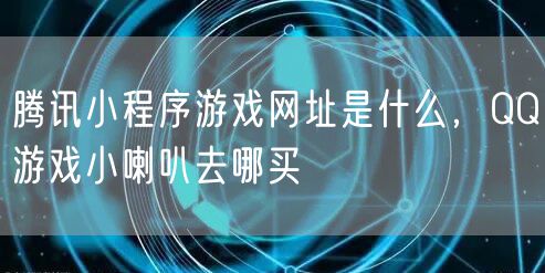 腾讯小程序游戏网址是什么，QQ游戏小喇叭去哪买