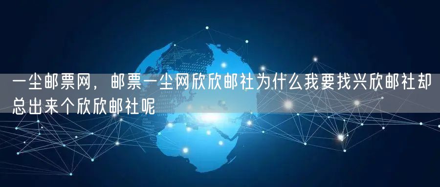 一尘邮票网，邮票一尘网欣欣邮社为什么我要找兴欣邮社却总出来个欣欣邮社呢