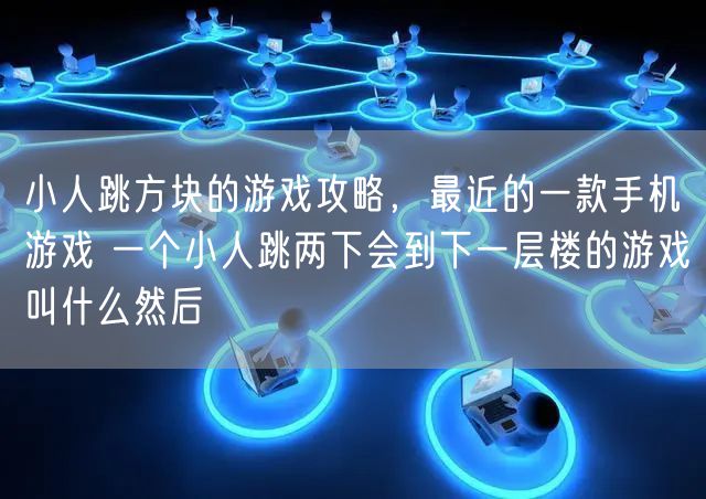小人跳方块的游戏攻略，最近的一款手机游戏 一个小人跳两下会到下一层楼的游戏叫什么然后