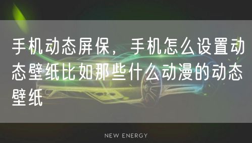 手机动态屏保，手机怎么设置动态壁纸比如那些什么动漫的动态壁纸