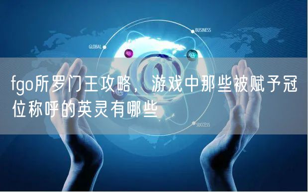 fgo所罗门王攻略,游戏中那些被赋予冠位称呼的英灵有哪些