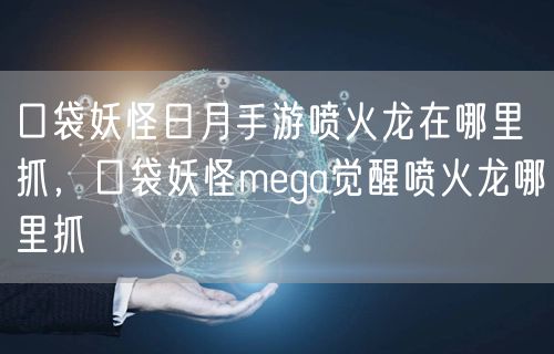 口袋妖怪日月手游喷火龙在哪里抓，口袋妖怪mega觉醒喷火龙哪里抓