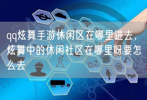 qq炫舞手游休闲区在哪里进去，炫舞中的休闲社区在哪里呀要怎么去
