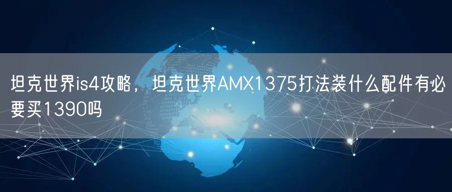 坦克世界is4攻略，坦克世界AMX1375打法装什么配件有必要买1390吗