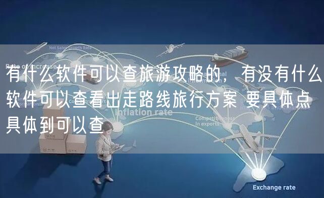 有什么软件可以查旅游攻略的，有没有什么软件可以查看出走路线旅行方案 要具体点 具体到可以查
