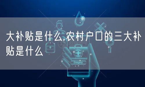 大补贴是什么,农村户口的三大补贴是什么