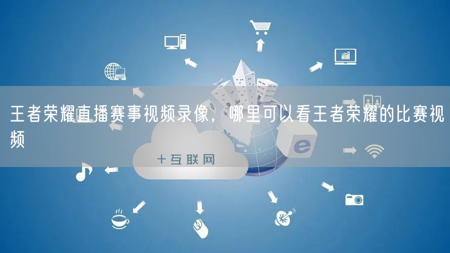 王者荣耀直播赛事视频录像，哪里可以看王者荣耀的比赛视频