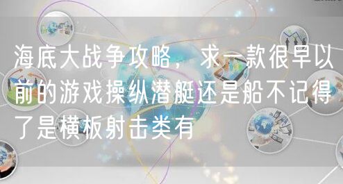 海底大战争攻略，求一款很早以前的游戏操纵潜艇还是船不记得了是横板射击类有