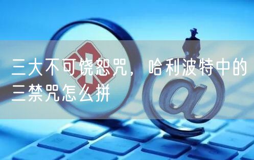 三大不可饶恕咒,哈利波特中的三禁咒怎么拼