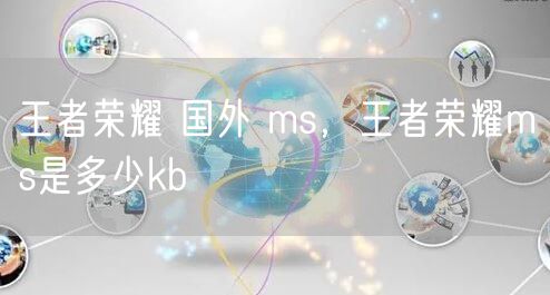 王者荣耀 国外 ms，王者荣耀ms是多少kb