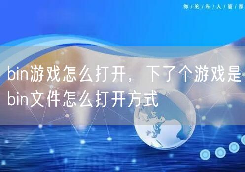 bin游戏怎么打开，下了个游戏是bin文件怎么打开方式