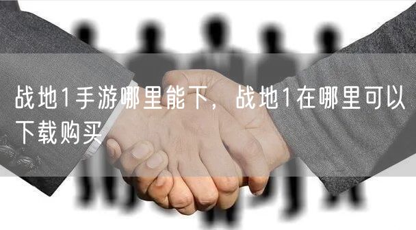 战地1手游哪里能下，战地1在哪里可以下载购买