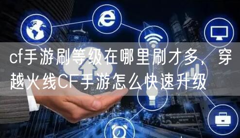 cf手游刷等级在哪里刷才多，穿越火线CF手游怎么快速升级