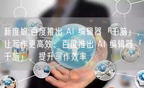 新度娘,百度推出 AI 编辑器「千脑」，让写作更高效：百度推出 AI 编辑器「千脑」，提升写作效率