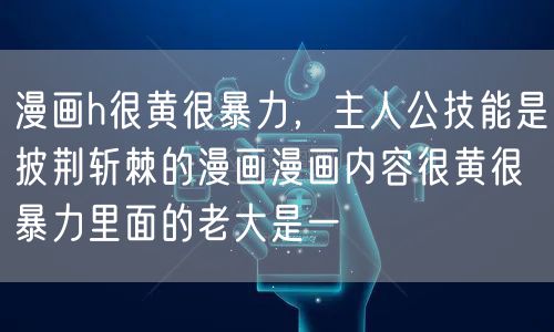 漫画h很黄很暴力，主人公技能是披荆斩棘的漫画漫画内容很黄很暴力里面的老大是一