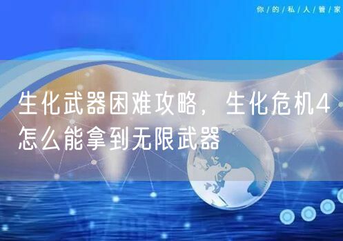生化武器困难攻略,生化危机4怎么能拿到无限武器