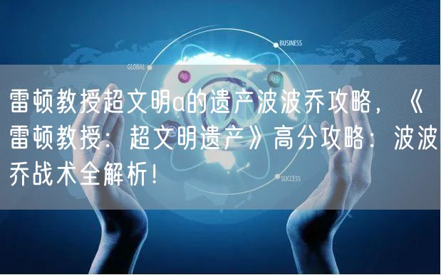 雷顿教授超文明a的遗产波波乔攻略,《雷顿教授:超文明遗产》高分攻略:波波乔战术全解析!